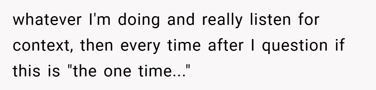 whatever I'm doing and really listen for context, then every time after I question if this is "the one time..."