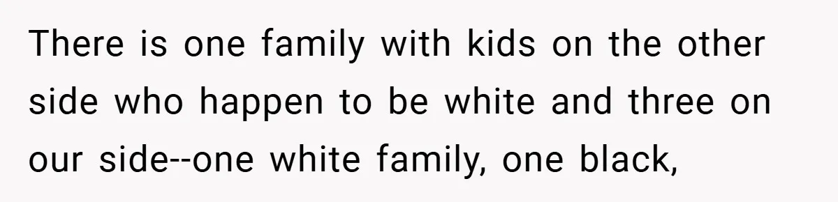 There is one family with kids on the other side who happen to be white and three on our side--one white family, one black,