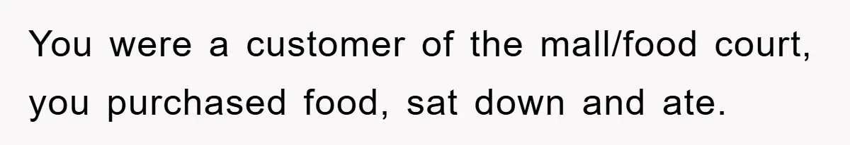 Mom Stands Ground As Duo Seeking Seats For Sick Elder, Causes A Scene At The Mall You were a customer of the mall/food court, you purchased food, sat down and ate.