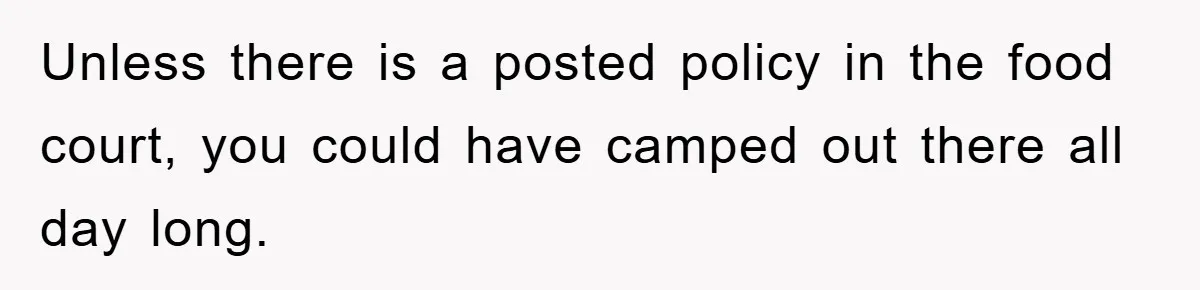 Mom Stands Ground As Duo Seeking Seats For Sick Elder, Causes A Scene At The Mall Unless there is a posted policy in the food court, you could have camped out there all day long.