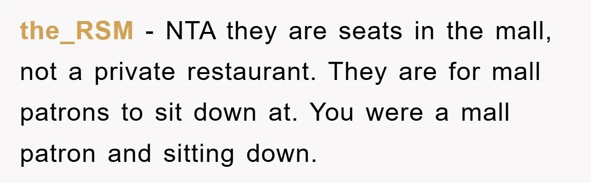 Mom Stands Ground As Duo Seeking Seats For Sick Elder, Causes A Scene At The Mall the_RSM − NTA they are seats in the mall, not a private restaurant. They are for mall patrons to sit down at. You were a mall patron and sitting down.
