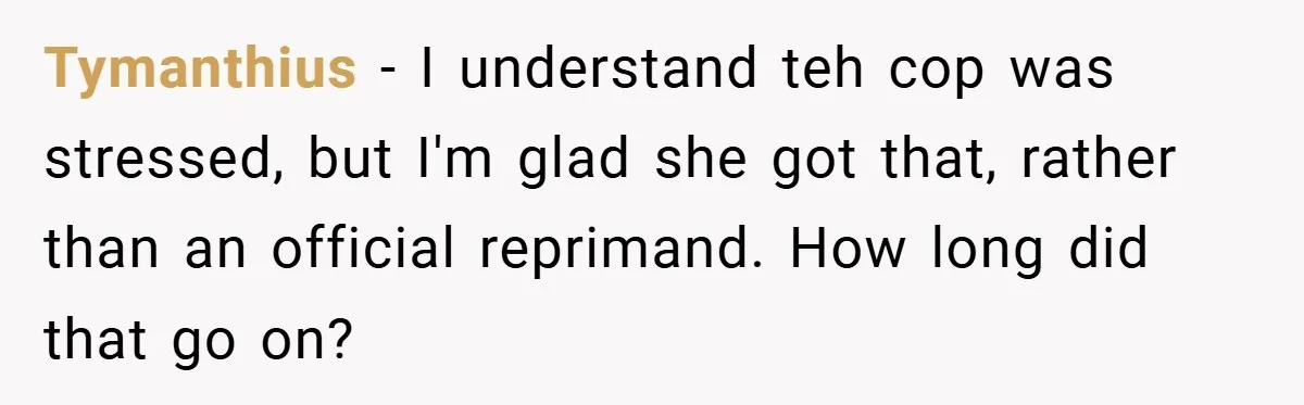 Tymanthius − I understand teh cop was stressed, but I'm glad she got that, rather than an official reprimand. How long did that go on?