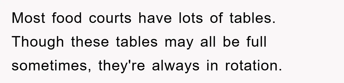 Mom Stands Ground As Duo Seeking Seats For Sick Elder, Causes A Scene At The Mall Most food courts have lots of tables. Though these tables may all be full sometimes, they're always in rotation.