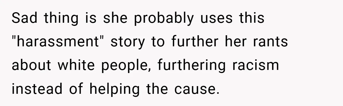 Sad thing is she probably uses this "harassment" story to further her rants about white people, furthering racism instead of helping the cause.