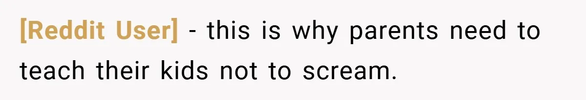 [Reddit User] − this is why parents need to teach their kids not to scream.