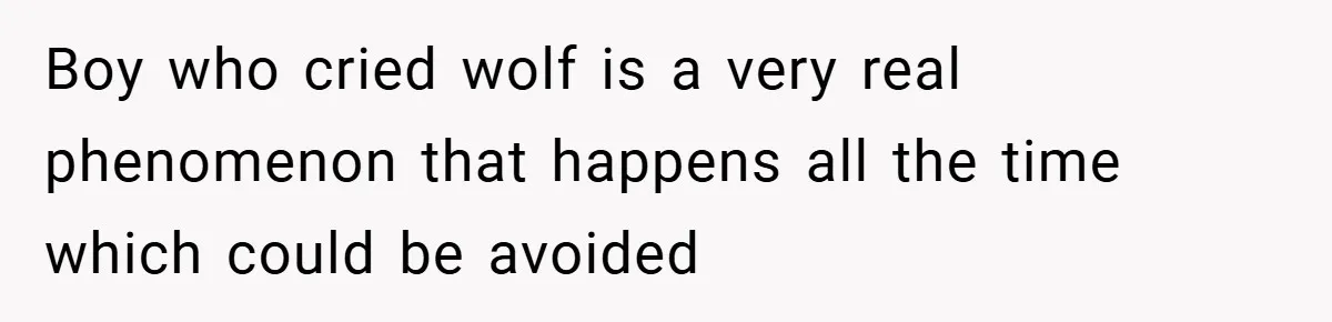 Boy who cried wolf is a very real phenomenon that happens all the time which could be avoided