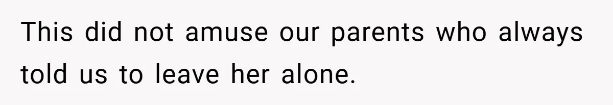 This did not amuse our parents who always told us to leave her alone.