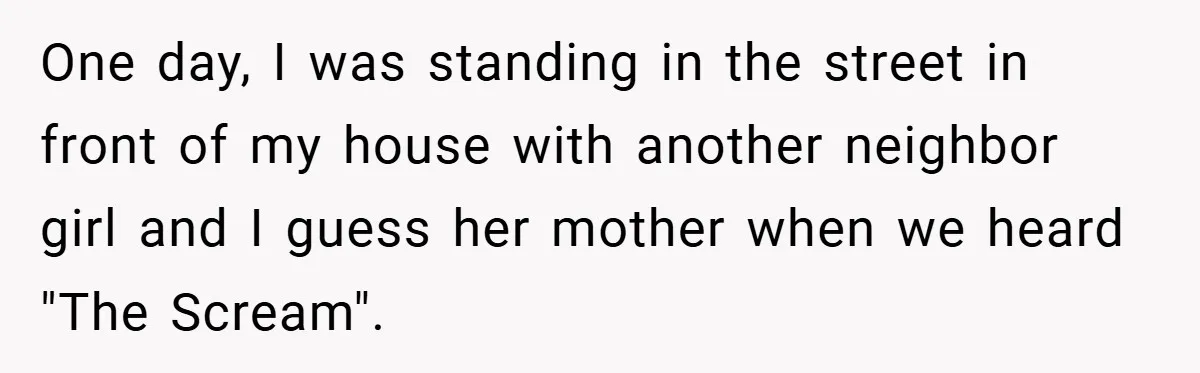 One day, I was standing in the street in front of my house with another neighbor girl and I guess her mother when we heard "The Scream".