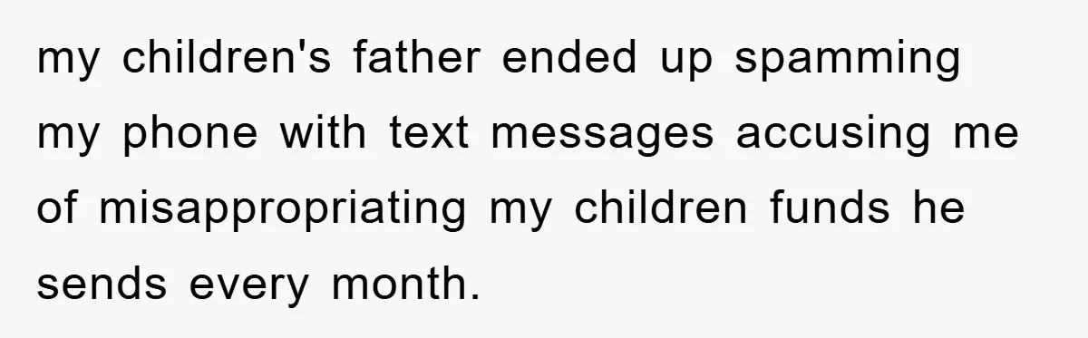 my children's father ended up spamming my phone with text messages accusing me of misappropriating my children funds he sends every month.