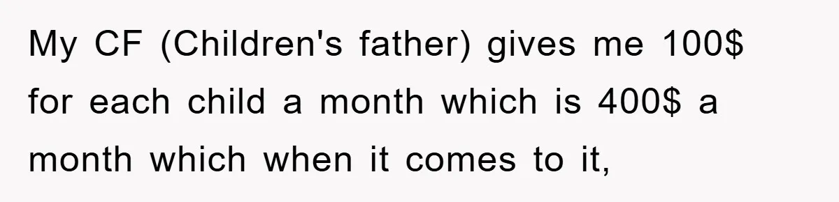 My CF (Children's father) gives me 100$ for each child a month which is 400$ a month which when it comes to it,