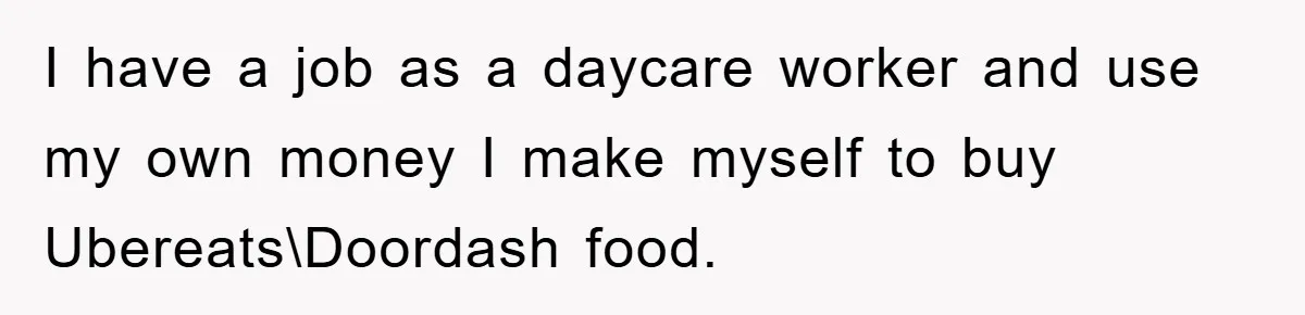 I have a job as a daycare worker and use my own money I make myself to buy Ubereats\Doordash food.