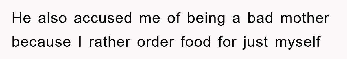 He also accused me of being a bad mother because I rather order food for just myself