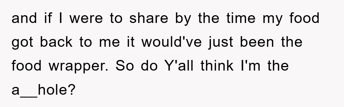 and if I were to share by the time my food got back to me it would've just been the food wrapper. So do Y'all think I'm the a__hole?