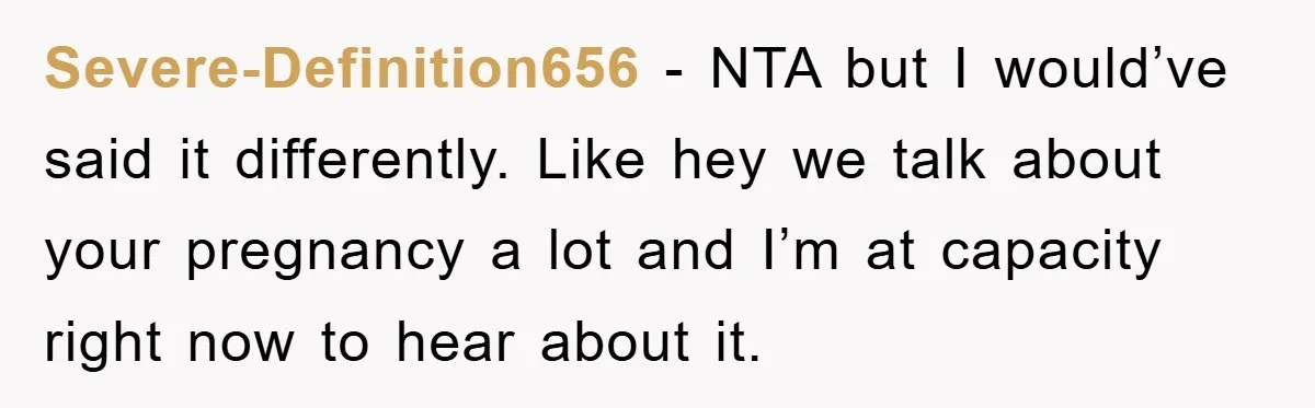 Severe-Definition656 - NTA but I would’ve said it differently. Like hey we talk about your pregnancy a lot and I’m at capacity right now to hear about it.