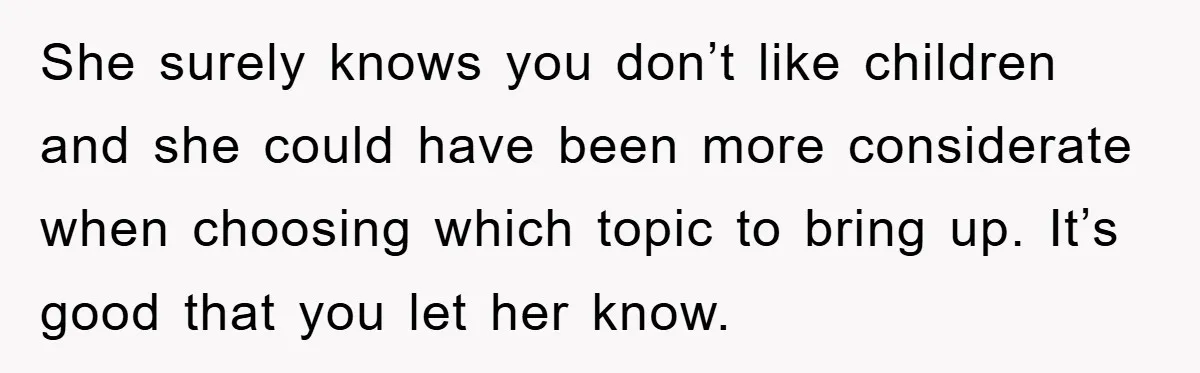 She surely knows you don’t like children and she could have been more considerate when choosing which topic to bring up. It’s good that you let her know.
