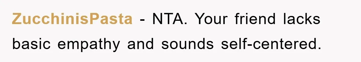 ZucchinisPasta - NTA. Your friend lacks basic empathy and sounds self-centered.