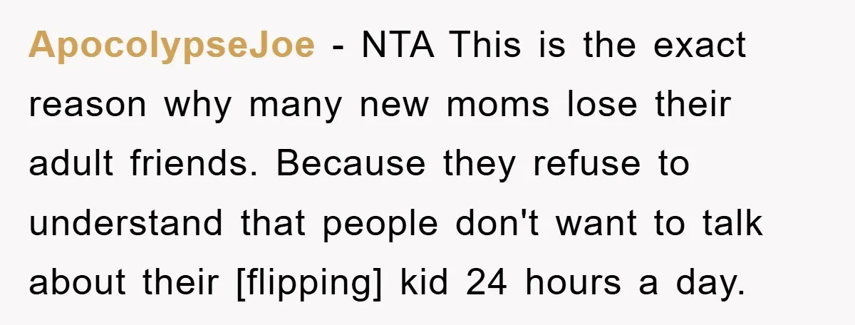 ApocolypseJoe - NTA This is the exact reason why many new moms lose their adult friends. Because they refuse to understand that people don't want to talk about their [flipping]...