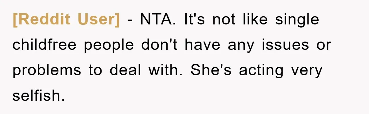[Reddit User] - NTA. It's not like single childfree people don't have any issues or problems to deal with. She's acting very selfish.