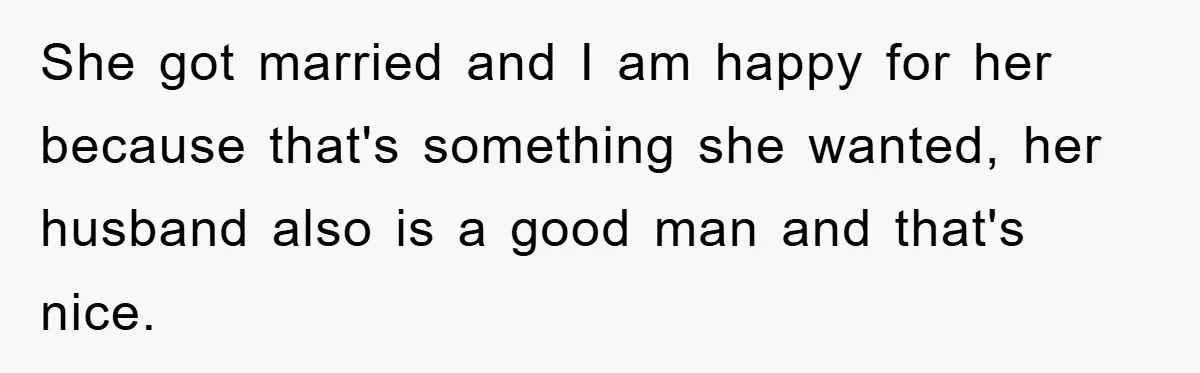She got married and I am happy for her because that's something she wanted, her husband also is a good man and that's nice.