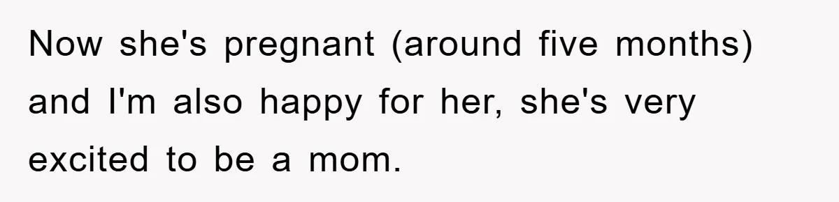 Now she's pregnant (around five months) and I'm also happy for her, she's very excited to be a mom.