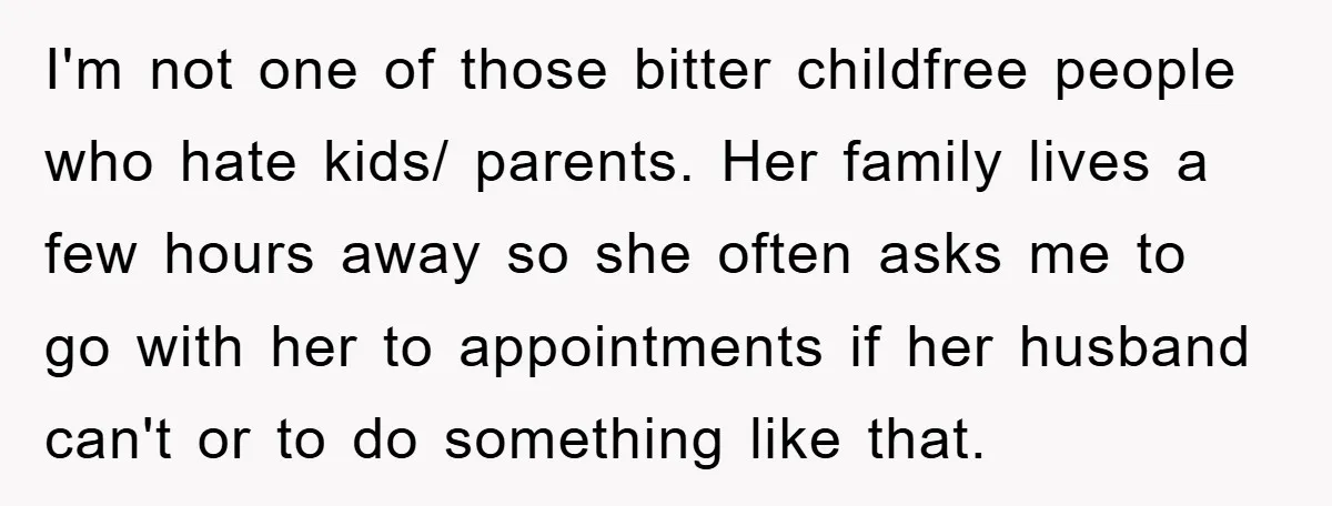 I'm not one of those bitter childfree people who hate kids/ parents. Her family lives a few hours away so she often asks me to go with her to appointments...