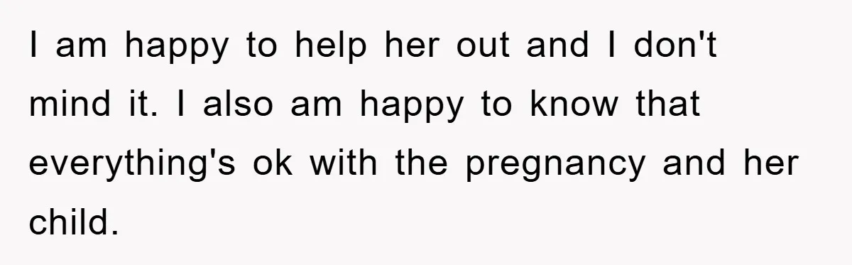 I am happy to help her out and I don't mind it. I also am happy to know that everything's ok with the pregnancy and her child.