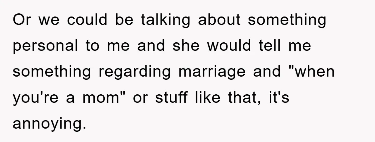 Or we could be talking about something personal to me and she would tell me something regarding marriage and "when you're a mom" or stuff like that, it's annoying.