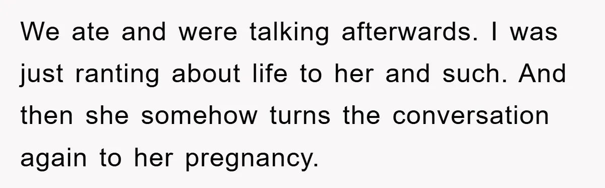 We ate and were talking afterwards. I was just ranting about life to her and such. And then she somehow turns the conversation again to her pregnancy.
