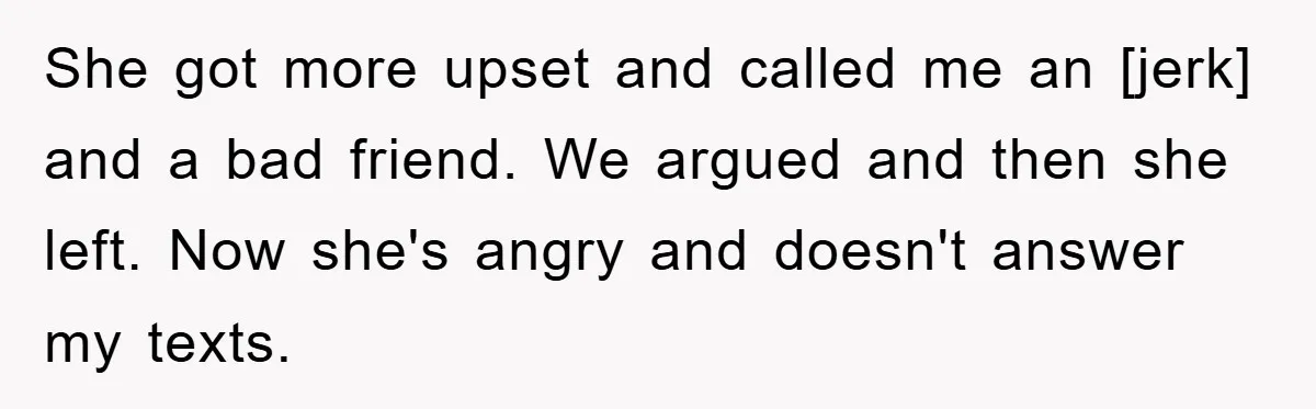 She got more upset and called me an [jerk] and a bad friend. We argued and then she left. Now she's angry and doesn't answer my texts.