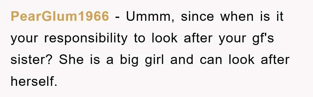PearGlum1966 - Ummm, since when is it your responsibility to look after your gf's sister? She is a big girl and can look after herself.