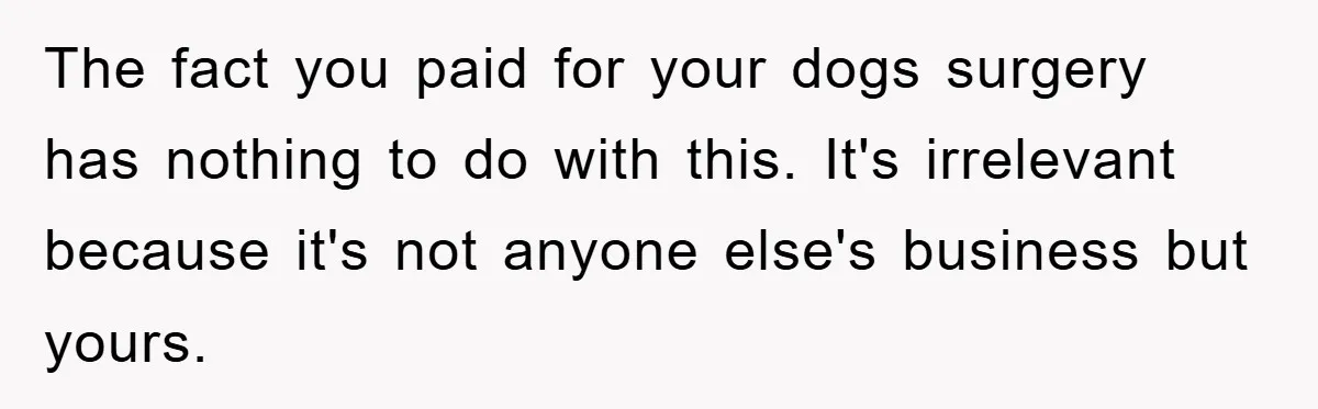 The fact you paid for your dogs surgery has nothing to do with this. It's irrelevant because it's not anyone else's business but yours.
