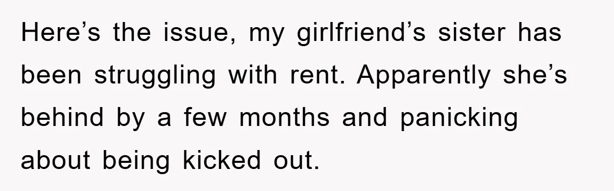 Here’s the issue, my girlfriend’s sister has been struggling with rent. Apparently she’s behind by a few months and panicking about being kicked out.