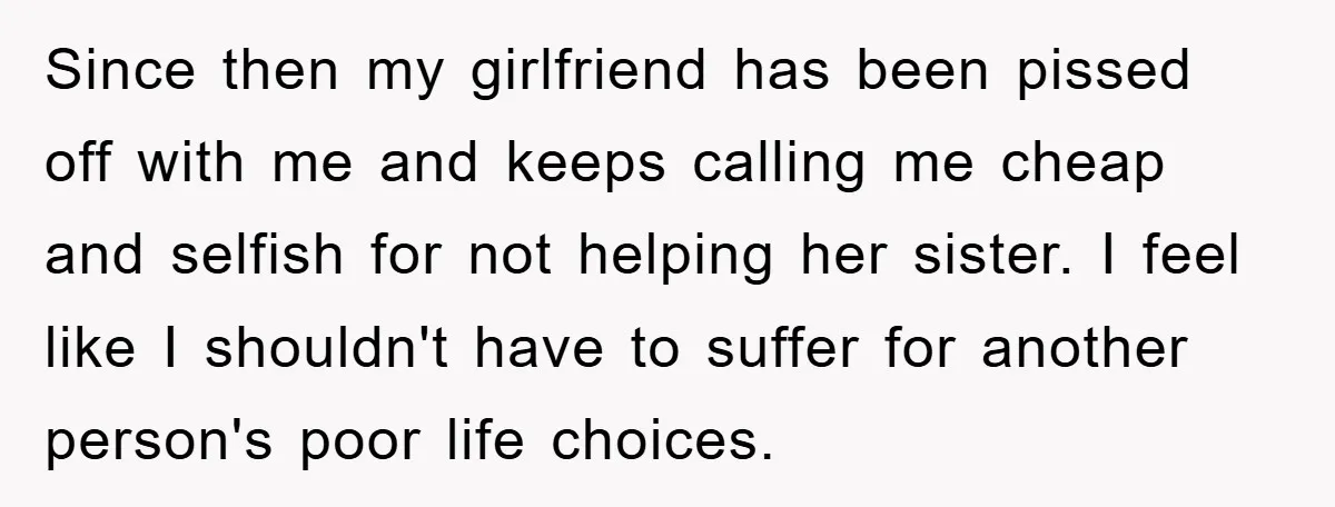 Since then my girlfriend has been pissed off with me and keeps calling me cheap and selfish for not helping her sister. I feel like I shouldn't have to suffer...
