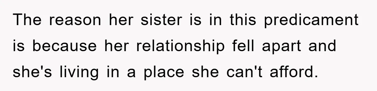 The reason her sister is in this predicament is because her relationship fell apart and she's living in a place she can't afford.