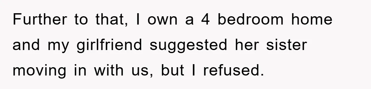 Further to that, I own a 4 bedroom home and my girlfriend suggested her sister moving in with us, but I refused.