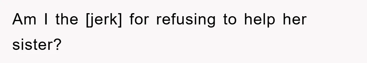 Am I the [jerk] for refusing to help her sister?