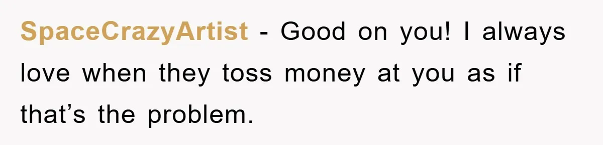 SpaceCrazyArtist - Good on you! I always love when they toss money at you as if that’s the problem.