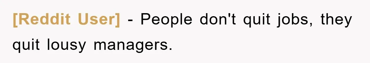 [Reddit User] - People don't quit jobs, they quit lousy managers.