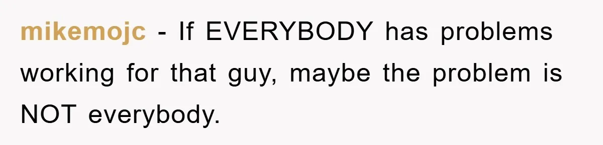 mikemojc - If EVERYBODY has problems working for that guy, maybe the problem is NOT everybody.