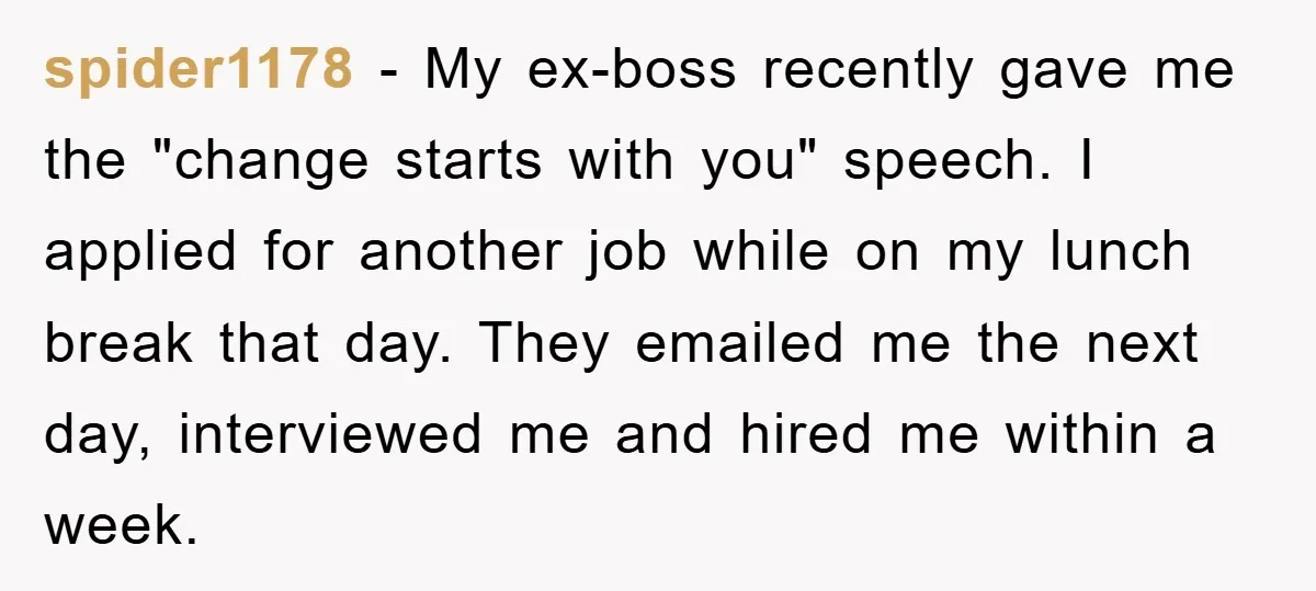 spider1178 - My ex-boss recently gave me the "change starts with you" speech. I applied for another job while on my lunch break that day. They emailed me the next...