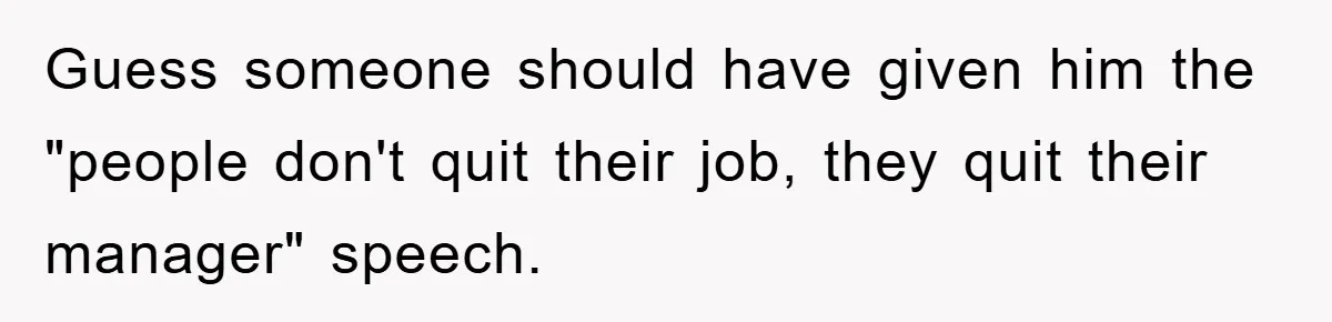 Guess someone should have given him the "people don't quit their job, they quit their manager" speech.