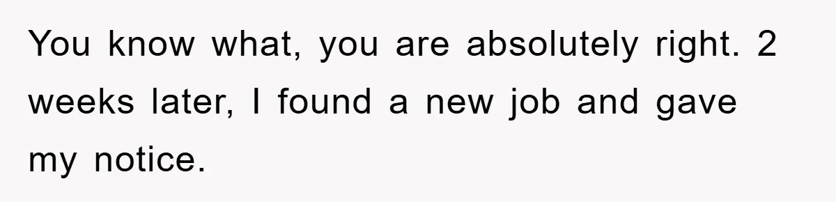 You know what, you are absolutely right. 2 weeks later, I found a new job and gave my notice.