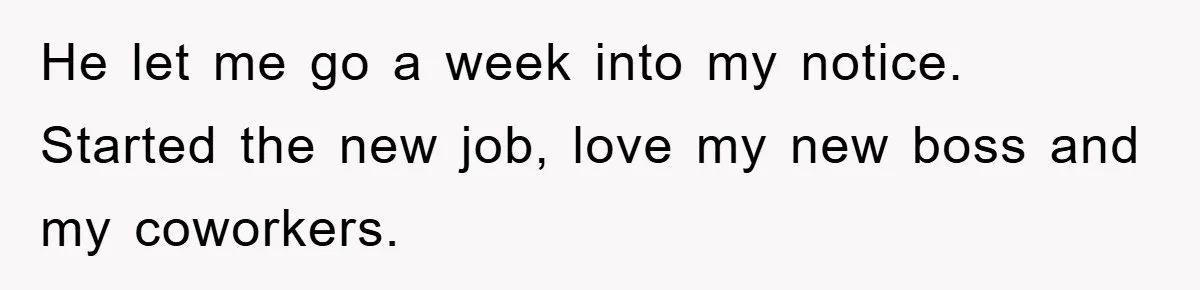 He let me go a week into my notice. Started the new job, love my new boss and my coworkers.