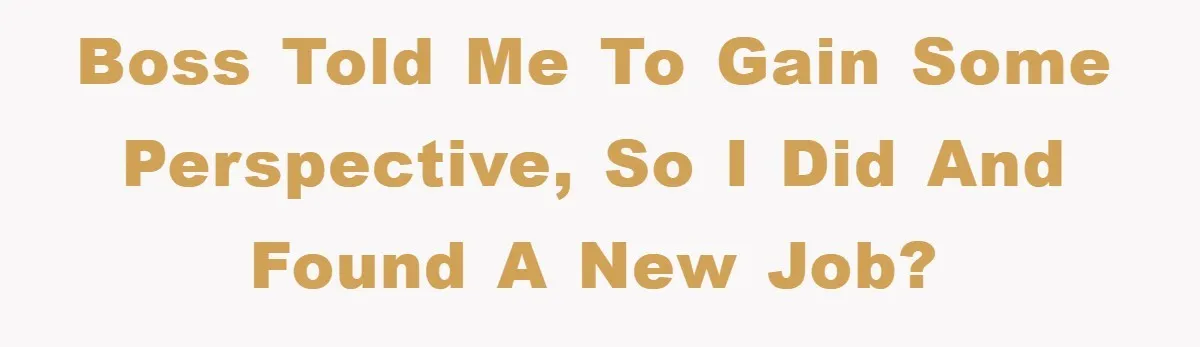 Boss told me to gain some perspective, so I did and found a new job?