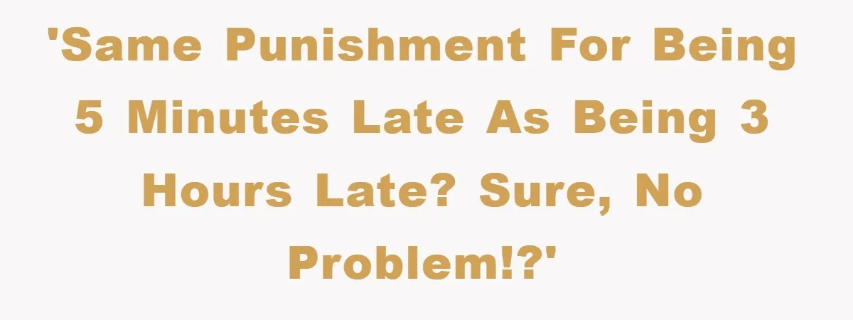 'Same punishment for being 5 minutes late as being 3 hours late? Sure, no problem!?'