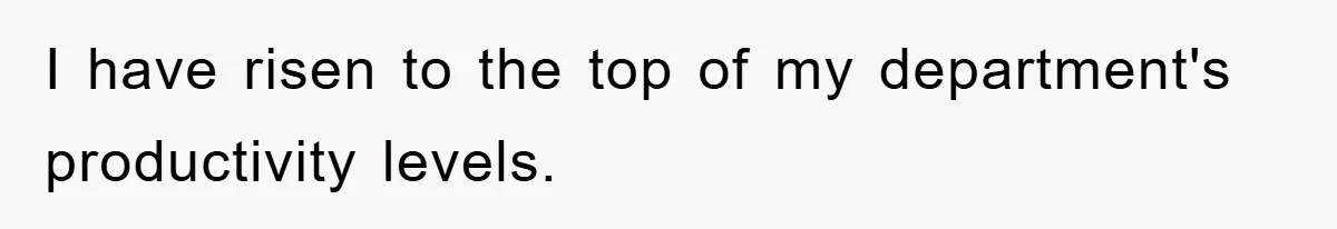 I have risen to the top of my department's productivity levels.
