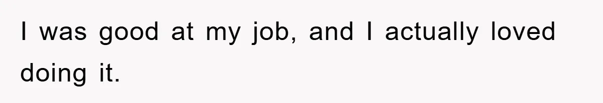 I was good at my job, and I actually loved doing it.