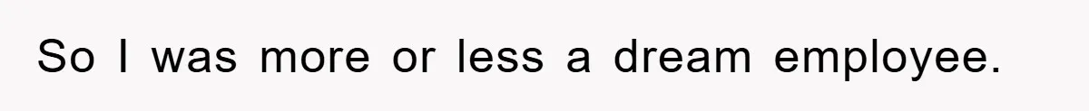 So I was more or less a dream employee.
