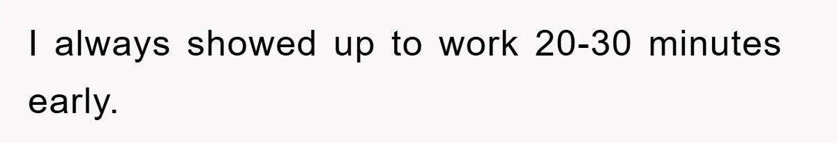 I always showed up to work 20-30 minutes early.
