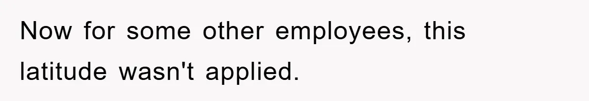 Now for some other employees, this latitude wasn't applied.